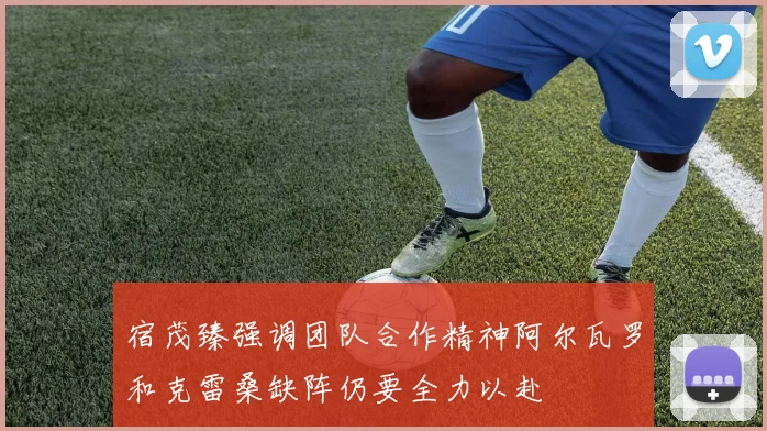 宿茂臻强调团队合作精神阿尔瓦罗和克雷桑缺阵仍要全力以赴