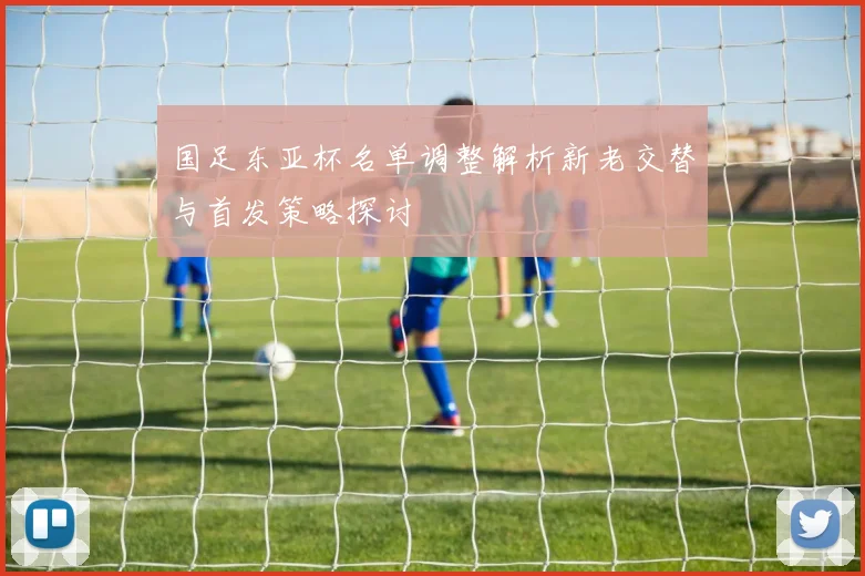 国足东亚杯名单调整解析新老交替与首发策略探讨