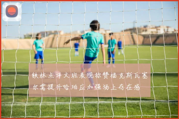 铁林点评文班表现称赞福克斯瓦塞尔需提升哈珀应加强场上存在感