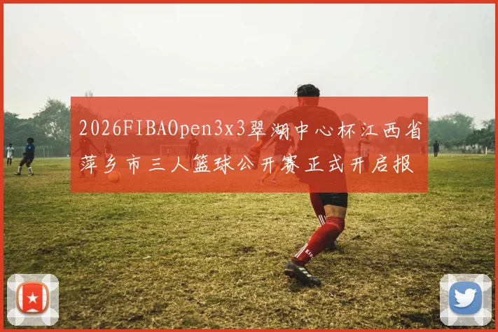 2026FIBAOpen3x3翠湖中心杯江西省萍乡市三人篮球公开赛正式开启报名通道