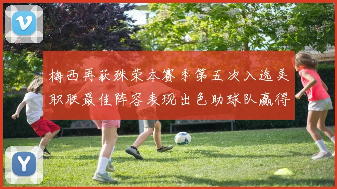 梅西再获殊荣本赛季第五次入选美职联最佳阵容表现出色助球队赢得胜利