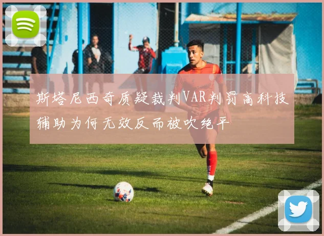 斯塔尼西奇质疑裁判VAR判罚高科技辅助为何无效反而被吹绝平