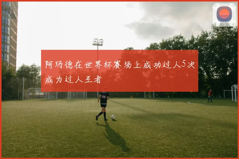 阿玛德在世界杯赛场上成功过人5次成为过人王者