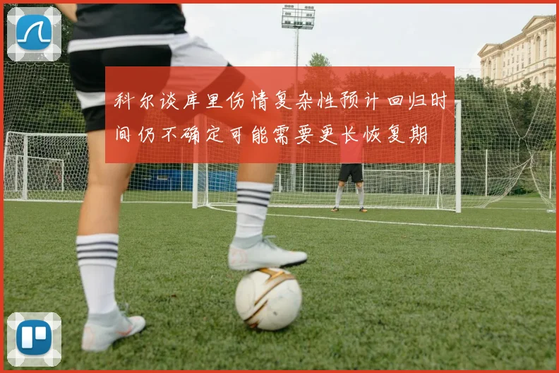 科尔谈库里伤情复杂性预计回归时间仍不确定可能需要更长恢复期