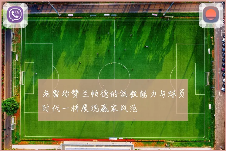 老雷称赞兰帕德的执教能力与球员时代一样展现赢家风范