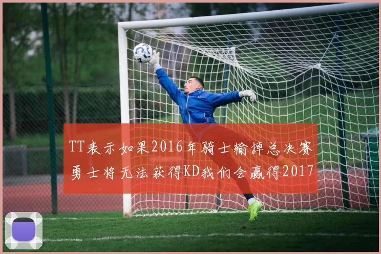 TT表示如果2016年骑士输掉总决赛勇士将无法获得KD我们会赢得2017和2018年总冠军