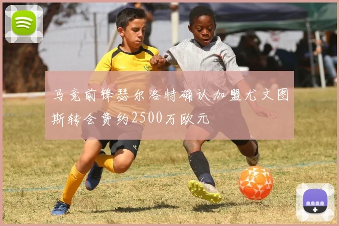 马竞前锋瑟尔洛特确认加盟尤文图斯转会费约2500万欧元