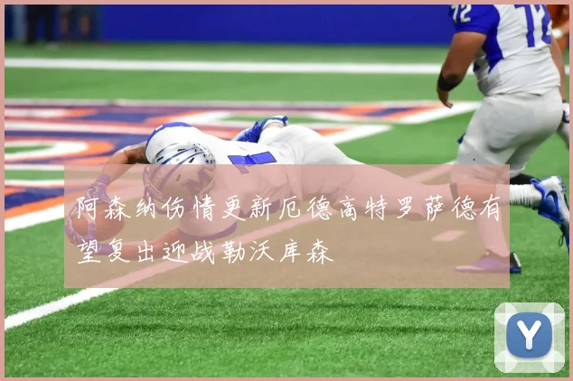 阿森纳伤情更新厄德高特罗萨德有望复出迎战勒沃库森