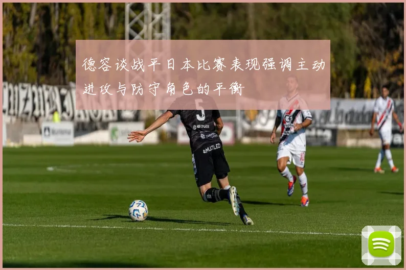 德容谈战平日本比赛表现强调主动进攻与防守角色的平衡