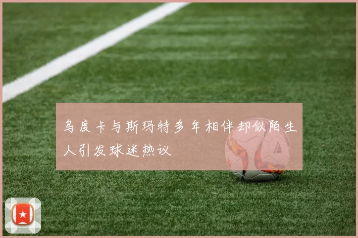 乌度卡与斯玛特多年相伴却似陌生人引发球迷热议