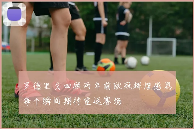 罗德里戈回顾两年前欧冠辉煌感恩每个瞬间期待重返赛场