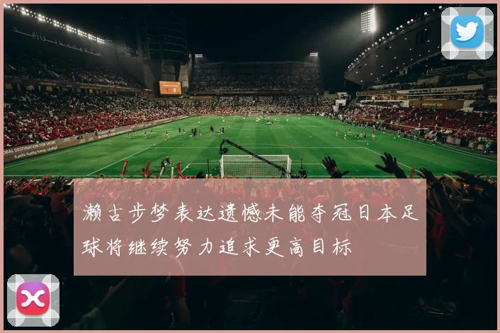 濑古步梦表达遗憾未能夺冠日本足球将继续努力追求更高目标