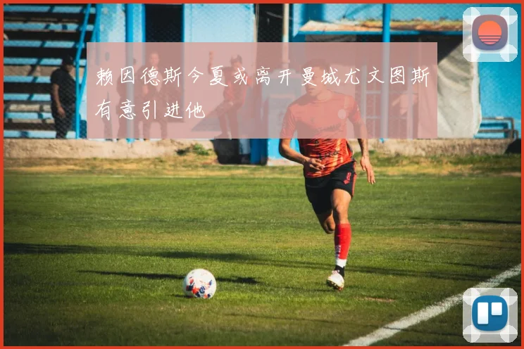 赖因德斯今夏或离开曼城尤文图斯有意引进他