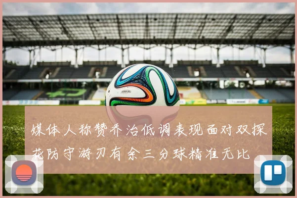 媒体人称赞乔治低调表现面对双探花防守游刃有余三分球精准无比