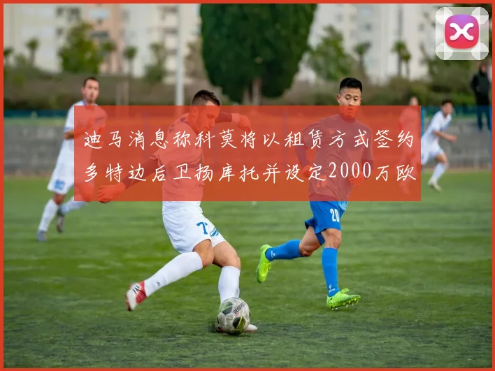 迪马消息称科莫将以租赁方式签约多特边后卫扬库托并设定2000万欧买断选项