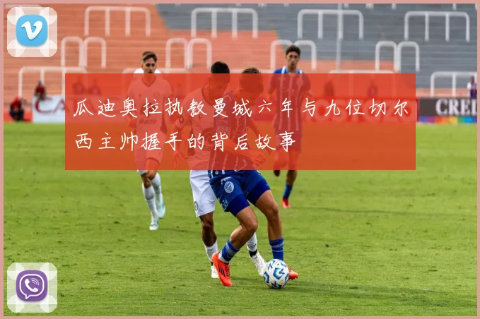 瓜迪奥拉执教曼城六年与九位切尔西主帅握手的背后故事