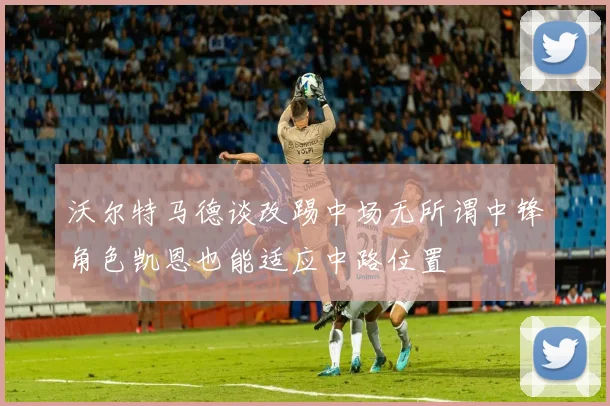 沃尔特马德谈改踢中场无所谓中锋角色凯恩也能适应中路位置