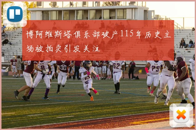博阿维斯塔俱乐部破产115年历史主场被拍卖引发关注