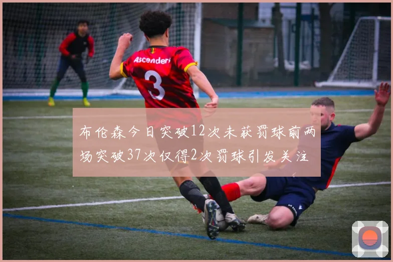 布伦森今日突破12次未获罚球前两场突破37次仅得2次罚球引发关注