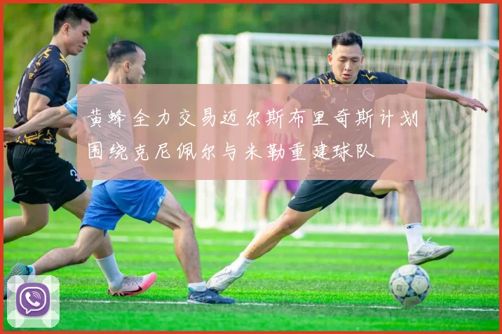 黄蜂全力交易迈尔斯布里奇斯计划围绕克尼佩尔与米勒重建球队