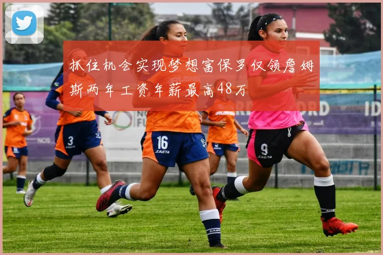 抓住机会实现梦想富保罗仅领詹姆斯两年工资年薪最高48万