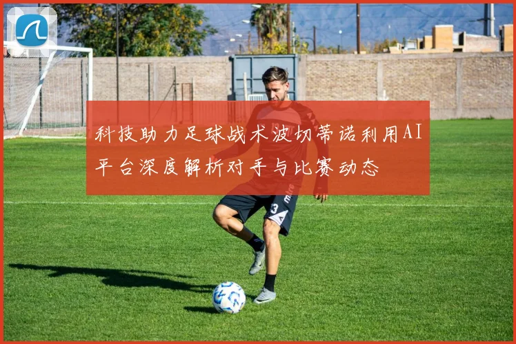 科技助力足球战术波切蒂诺利用AI平台深度解析对手与比赛动态