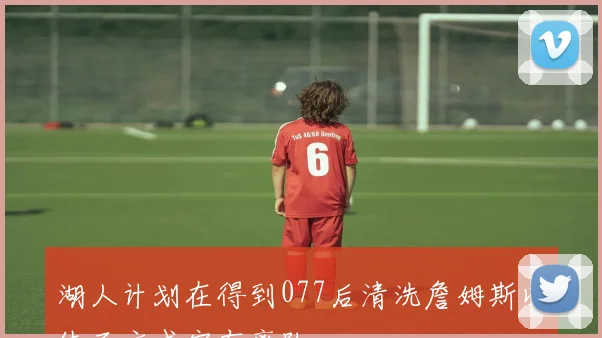 湖人计划在得到077后清洗詹姆斯以体面方式宣布离队