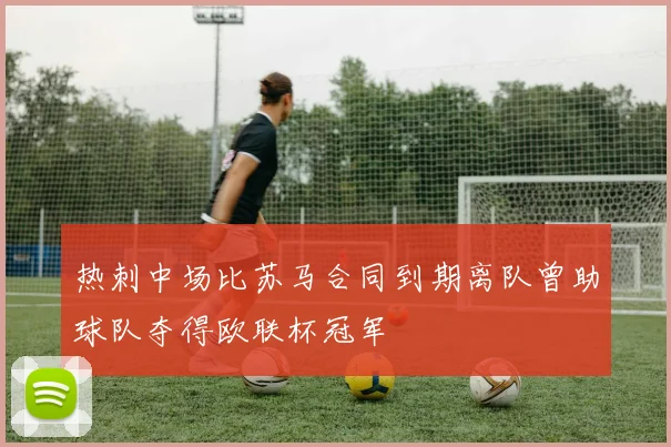 热刺中场比苏马合同到期离队曾助球队夺得欧联杯冠军
