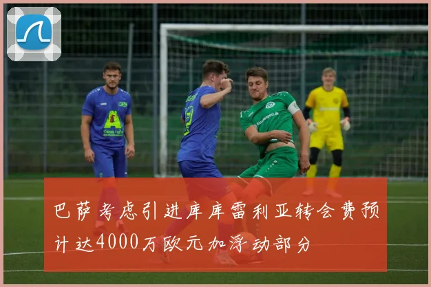 巴萨考虑引进库库雷利亚转会费预计达4000万欧元加浮动部分