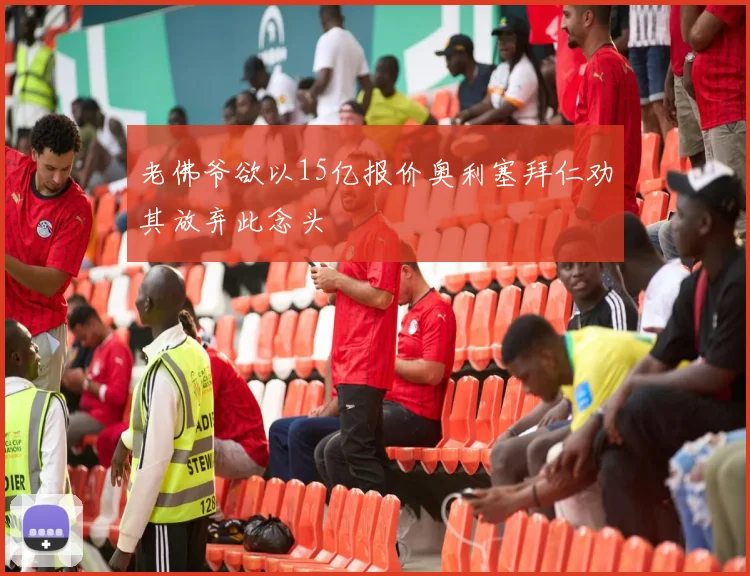 老佛爷欲以15亿报价奥利塞拜仁劝其放弃此念头