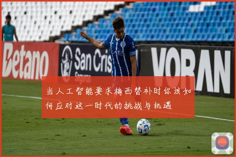 当人工智能要求梅西替补时你该如何应对这一时代的挑战与机遇