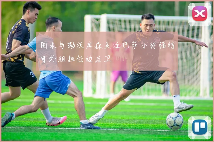 国米与勒沃库森关注巴萨小将福特可外租担任边后卫