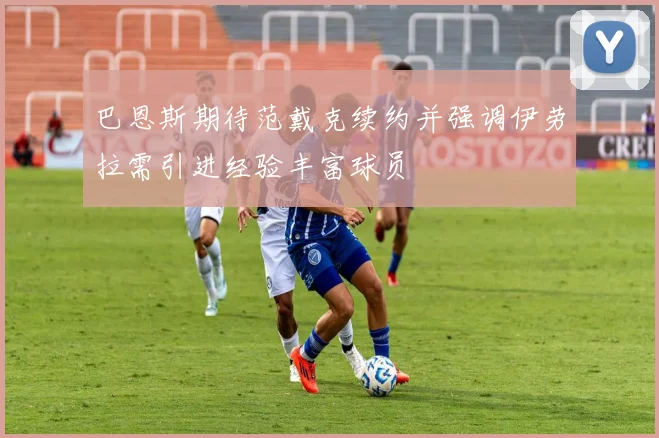 巴恩斯期待范戴克续约并强调伊劳拉需引进经验丰富球员